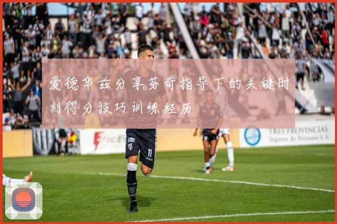 爱德华兹分享芬奇指导下的关键时刻得分技巧训练经历
