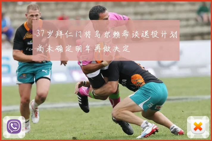 37岁拜仁门将乌尔赖希谈退役计划尚未确定明年再做决定