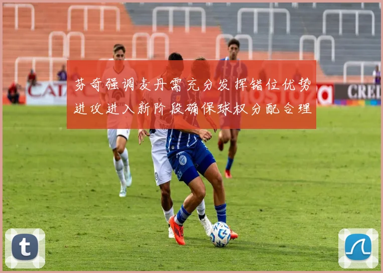 芬奇强调麦丹需充分发挥错位优势进攻进入新阶段确保球权分配合理