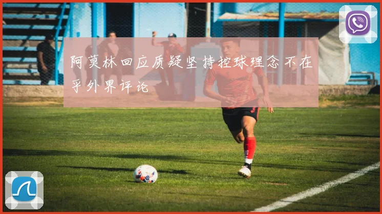 阿莫林回应质疑坚持控球理念不在乎外界评论
