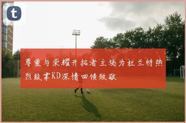 尊重与荣耀开拓者主场为杜兰特热烈鼓掌KD深情回馈致敬