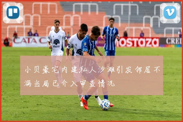 小贝豪宅内建私人沙滩引发邻居不满当局已介入审查情况