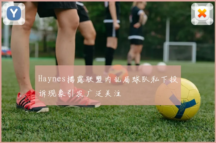 Haynes揭露联盟内乱局球队私下投诉现象引发广泛关注