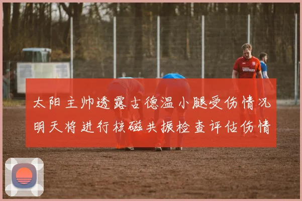 太阳主帅透露古德温小腿受伤情况明天将进行核磁共振检查评估伤情