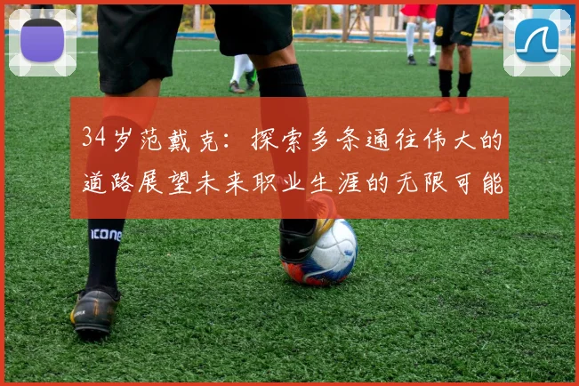 34岁范戴克：探索多条通往伟大的道路展望未来职业生涯的无限可能
