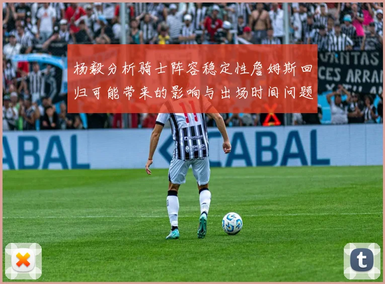 杨毅分析骑士阵容稳定性詹姆斯回归可能带来的影响与出场时间问题