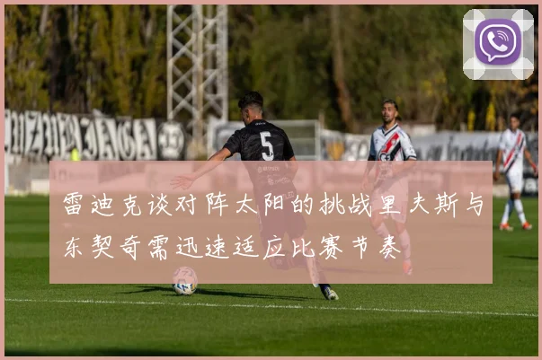 雷迪克谈对阵太阳的挑战里夫斯与东契奇需迅速适应比赛节奏