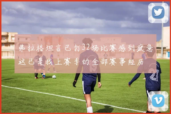 弗拉格坦言已打32场比赛感到疲惫这已是我上赛季的全部赛事经历