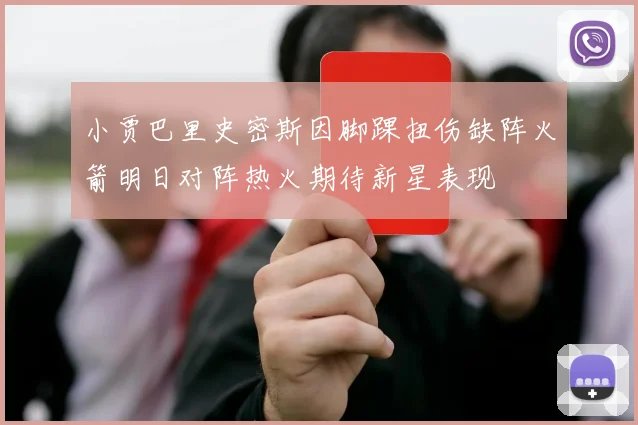 小贾巴里史密斯因脚踝扭伤缺阵火箭明日对阵热火期待新星表现