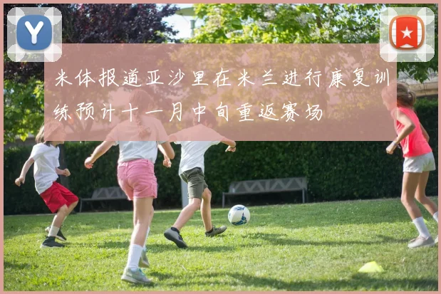 米体报道亚沙里在米兰进行康复训练预计十一月中旬重返赛场