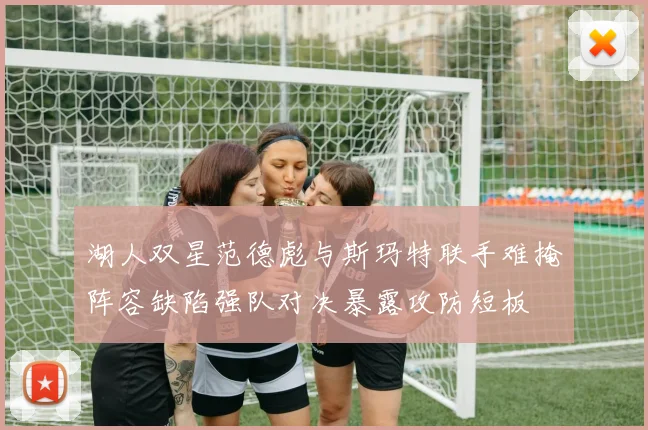 湖人双星范德彪与斯玛特联手难掩阵容缺陷强队对决暴露攻防短板
