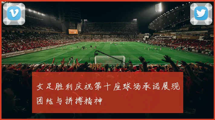 女足胜利庆祝第十座球场承诺展现团结与拼搏精神