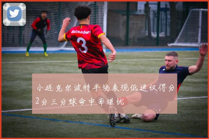 小迈克尔波特半场表现低迷仅得分2分三分球命中率堪忧