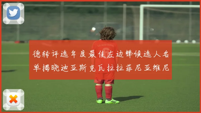 德转评选年度最佳左边锋候选人名单揭晓迪亚斯克瓦拉拉菲尼亚维尼修斯争夺荣誉