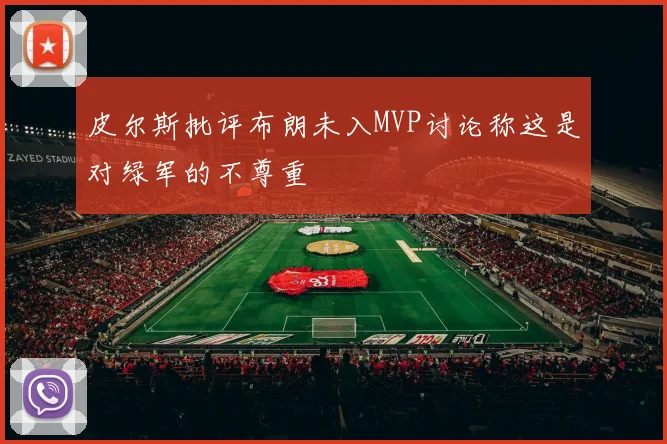 皮尔斯批评布朗未入MVP讨论称这是对绿军的不尊重