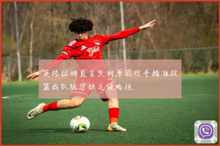 英格拉姆直言失利原因对手精准投篮我队防守缺乏侵略性