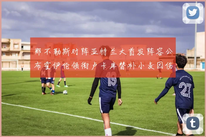 那不勒斯对阵亚特兰大首发阵容公布霍伊伦领衔卢卡库替补小麦因伤缺阵