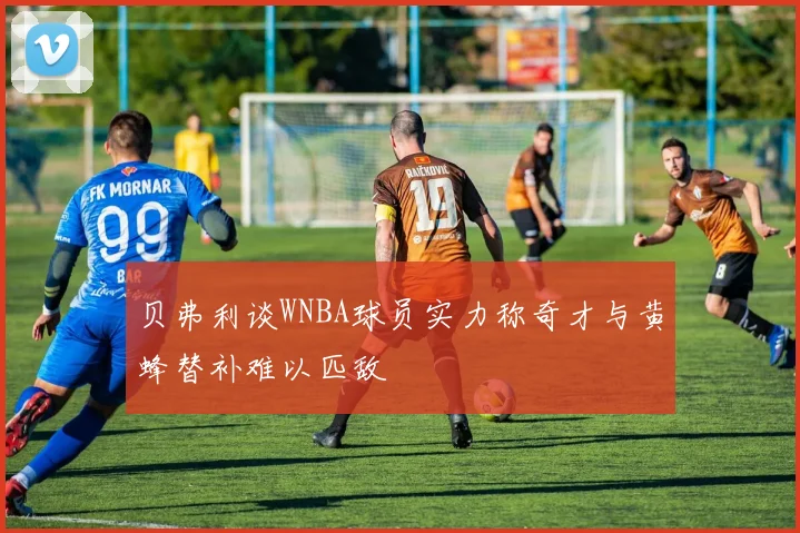 贝弗利谈WNBA球员实力称奇才与黄蜂替补难以匹敌
