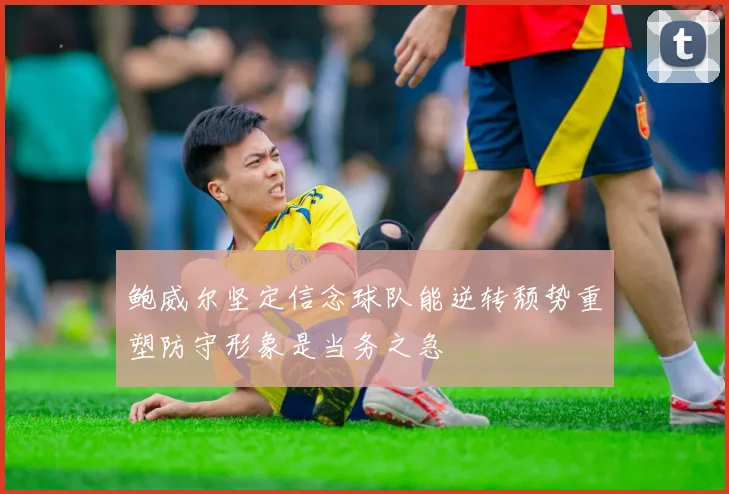 鲍威尔坚定信念球队能逆转颓势重塑防守形象是当务之急