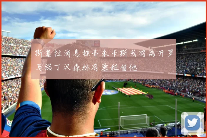 斯基拉消息称齐米卡斯或将离开罗马诺丁汉森林有意租借他
