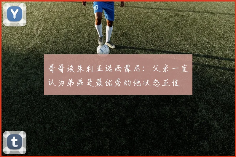 哥哥谈朱利亚诺西蒙尼：父亲一直认为弟弟是最优秀的他状态正佳