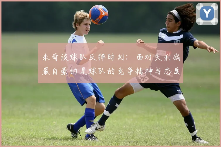 米奇谈球队反弹时刻：面对失利我最自豪的是球队的竞争精神与态度