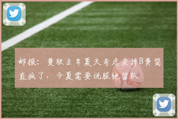 邮报：曼联去年夏天考虑卖掉B费简直疯了，今夏需要说服他留队