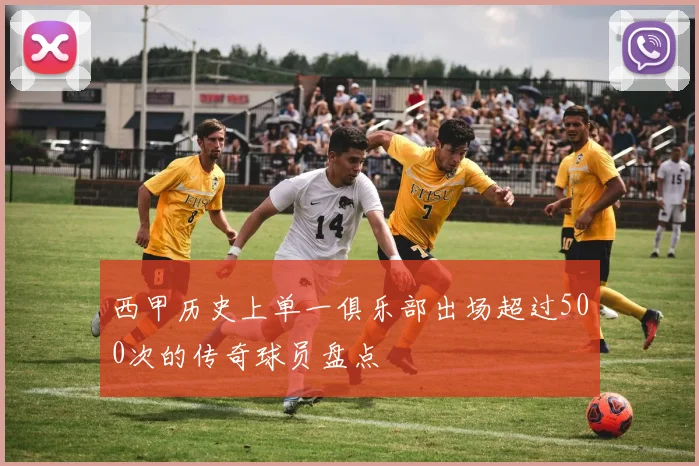 西甲历史上单一俱乐部出场超过500次的传奇球员盘点
