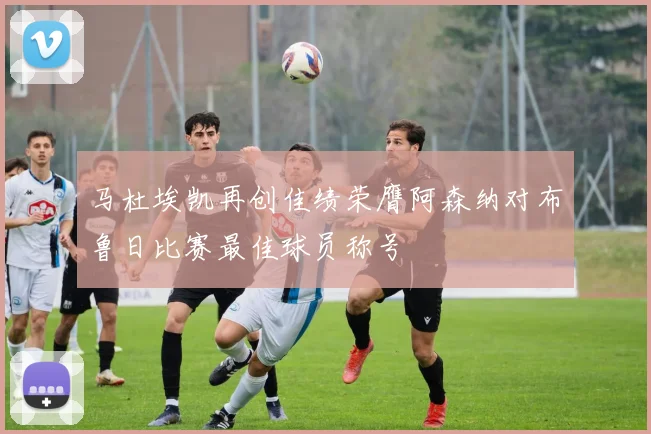 马杜埃凯再创佳绩荣膺阿森纳对布鲁日比赛最佳球员称号