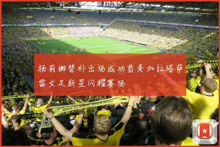 杨莉娜替补出场成功首秀加拉塔萨雷女足新星闪耀赛场