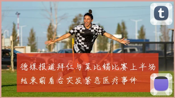 德媒报道拜仁与莱比锡比赛上半场结束前看台突发紧急医疗事件