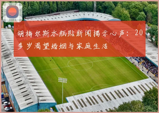 胡梅尔斯水瓶贴新闻揭示心声：20多岁渴望婚姻与家庭生活