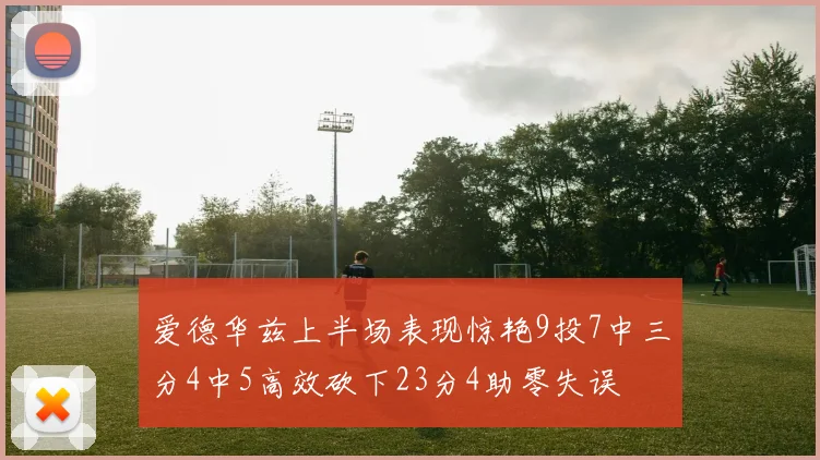 爱德华兹上半场表现惊艳9投7中三分4中5高效砍下23分4助零失误