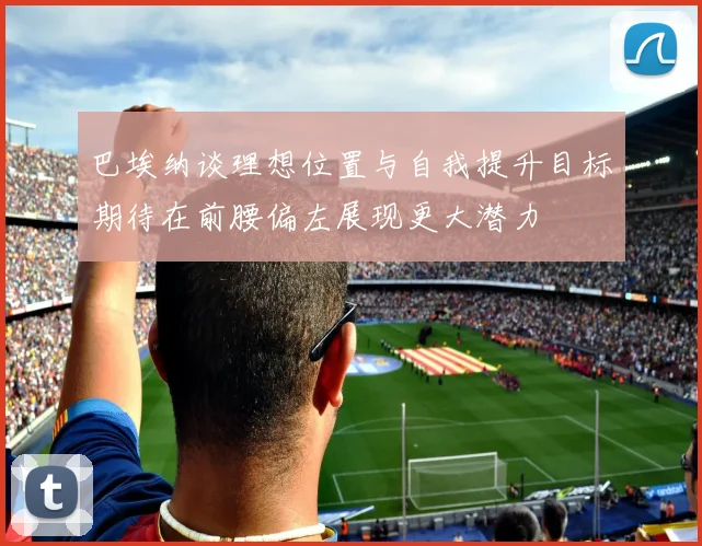 巴埃纳谈理想位置与自我提升目标期待在前腰偏左展现更大潜力
