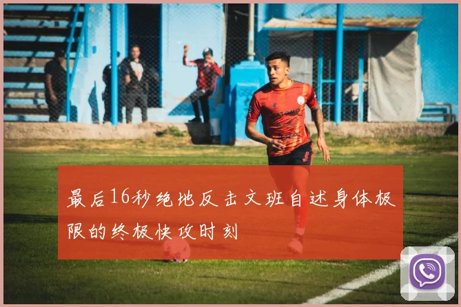 最后16秒绝地反击文班自述身体极限的终极快攻时刻