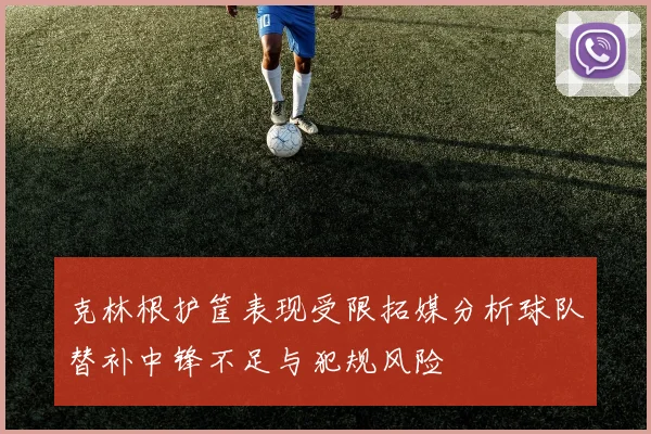 克林根护筐表现受限拓媒分析球队替补中锋不足与犯规风险