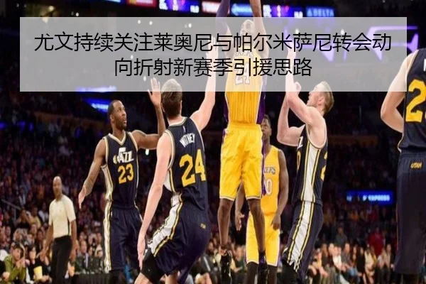 尤文持续关注莱奥尼与帕尔米萨尼转会动向折射新赛季引援思路(BAJIESPORTS)